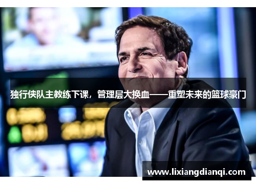 独行侠队主教练下课，管理层大换血——重塑未来的篮球豪门