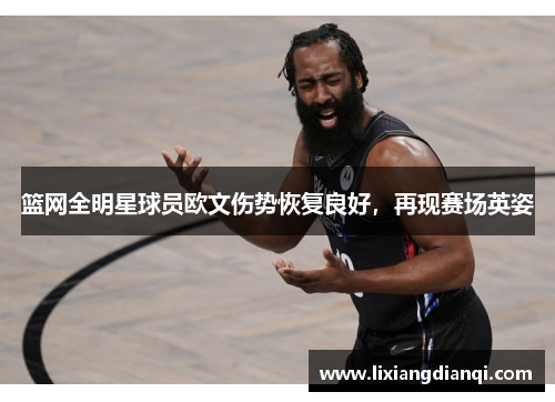 篮网全明星球员欧文伤势恢复良好，再现赛场英姿