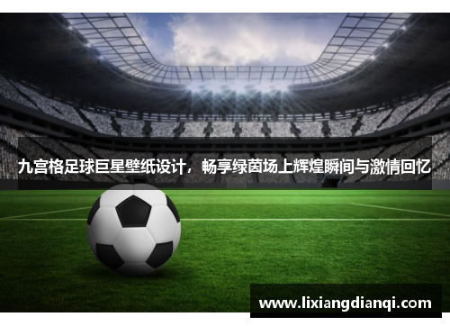九宫格足球巨星壁纸设计，畅享绿茵场上辉煌瞬间与激情回忆