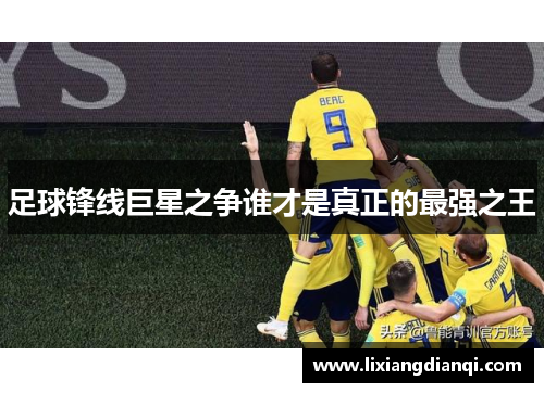 足球锋线巨星之争谁才是真正的最强之王