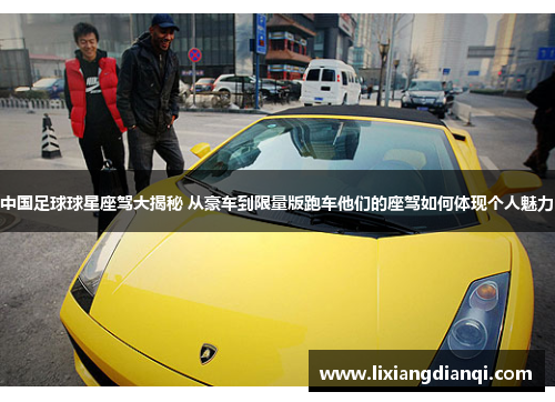 中国足球球星座驾大揭秘 从豪车到限量版跑车他们的座驾如何体现个人魅力