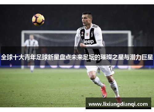 全球十大青年足球新星盘点未来足坛的璀璨之星与潜力巨星