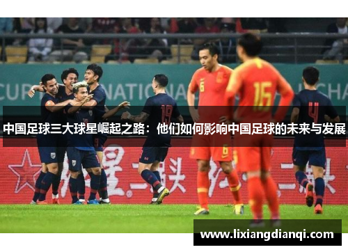 中国足球三大球星崛起之路：他们如何影响中国足球的未来与发展