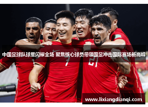 中国足球队球星闪耀全场 聚焦核心球员带领国足冲击国际赛场新高峰