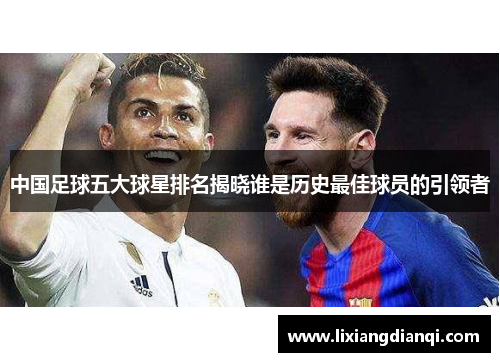 中国足球五大球星排名揭晓谁是历史最佳球员的引领者