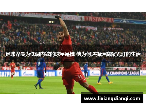 足球界最为低调内敛的球星是谁 他为何选择远离聚光灯的生活