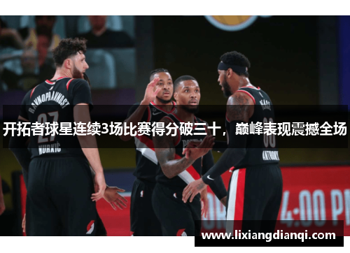 开拓者球星连续3场比赛得分破三十，巅峰表现震撼全场