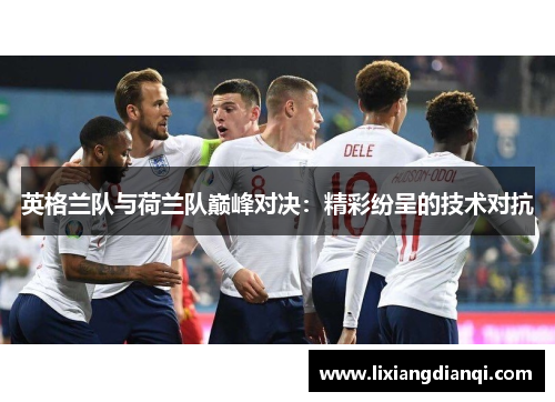 英格兰队与荷兰队巅峰对决：精彩纷呈的技术对抗