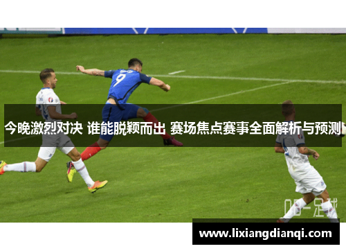 今晚激烈对决 谁能脱颖而出 赛场焦点赛事全面解析与预测