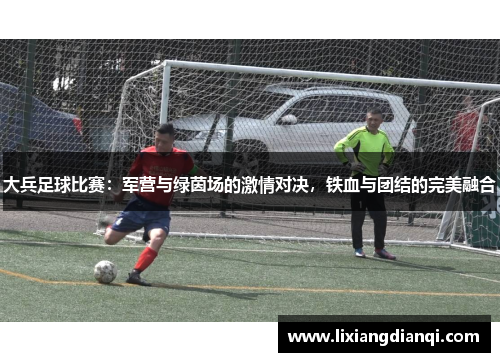 大兵足球比赛：军营与绿茵场的激情对决，铁血与团结的完美融合